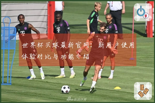 世界杯买球最新官网：新用户使用体验对比与功能介绍
