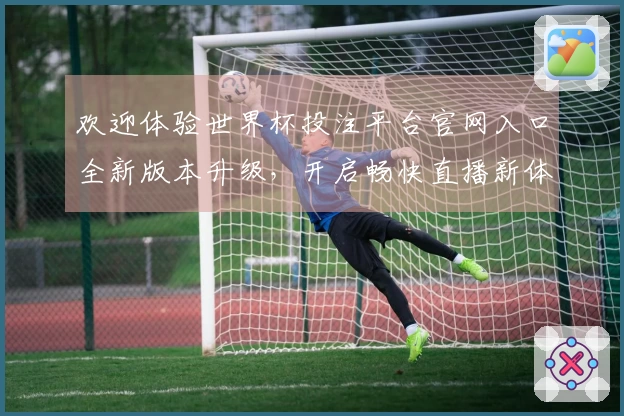 欢迎体验世界杯投注平台官网入口全新版本升级，开启畅快直播新体验！