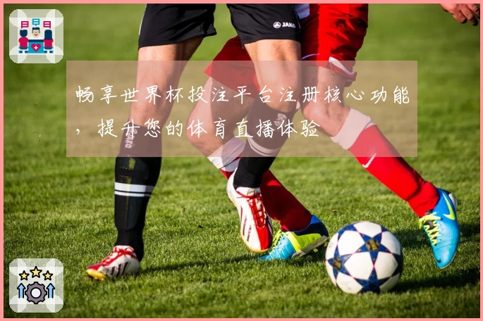 畅享世界杯投注平台注册核心功能，提升您的体育直播体验