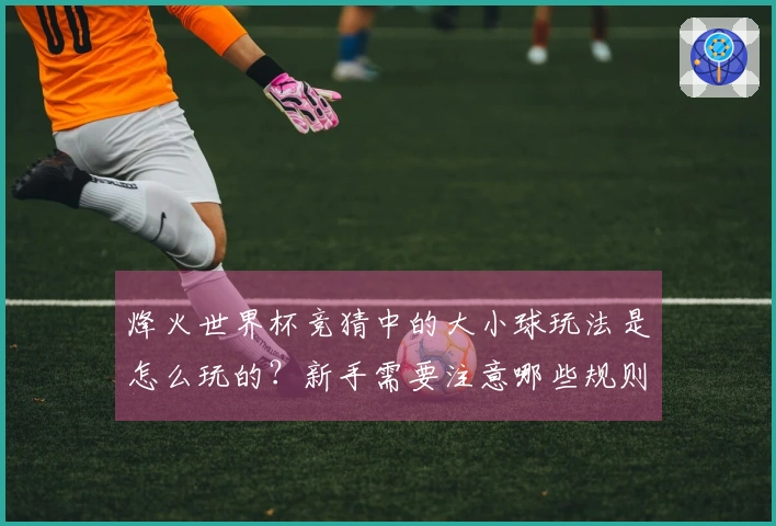 烽火世界杯竞猜中的大小球玩法是怎么玩的?新手需要注意哪些规则?