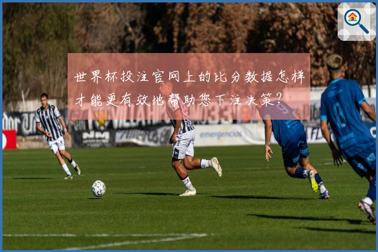 世界杯投注官网上的比分数据怎样才能更有效地帮助您下注决策？