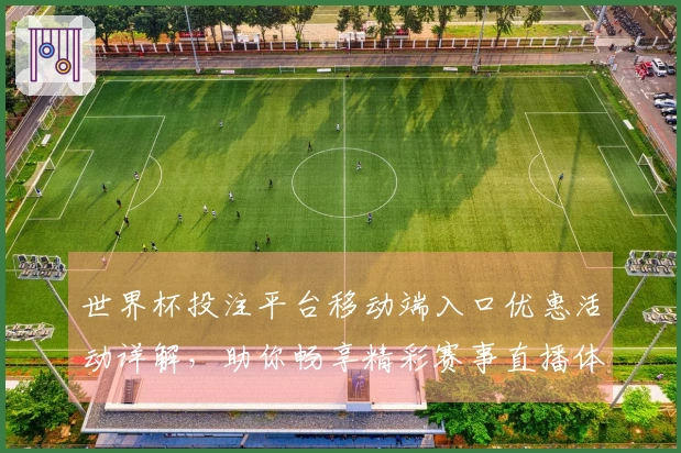世界杯投注平台移动端入口优惠活动详解，助你畅享精彩赛事直播体验