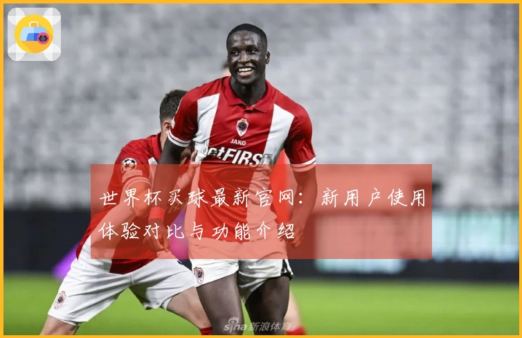世界杯买球最新官网：新用户使用体验对比与功能介绍