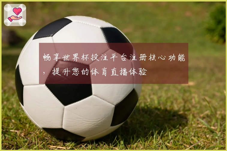 畅享世界杯投注平台注册核心功能，提升您的体育直播体验