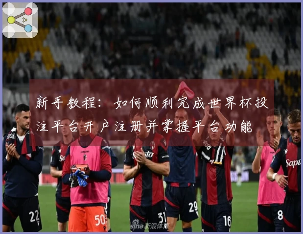 新手教程：如何顺利完成世界杯投注平台开户注册并掌握平台功能