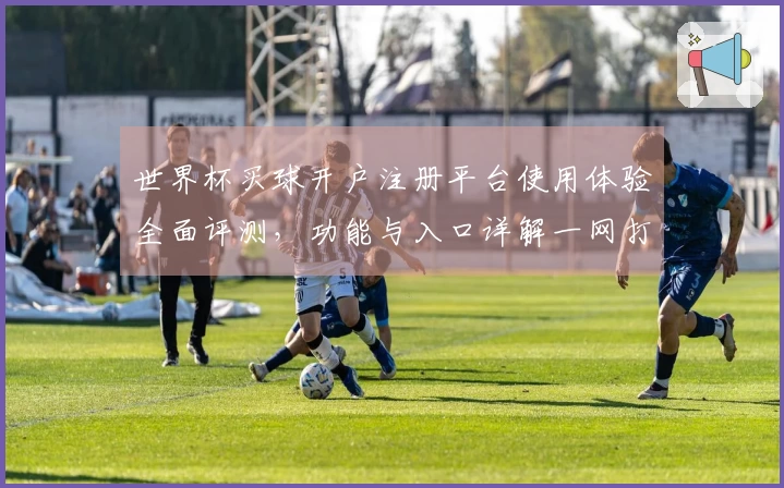 世界杯买球开户注册平台使用体验全面评测，功能与入口详解一网打尽