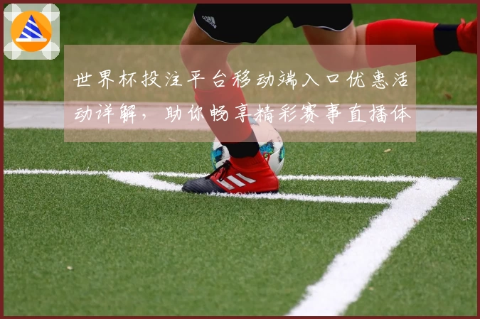 世界杯投注平台移动端入口优惠活动详解，助你畅享精彩赛事直播体验