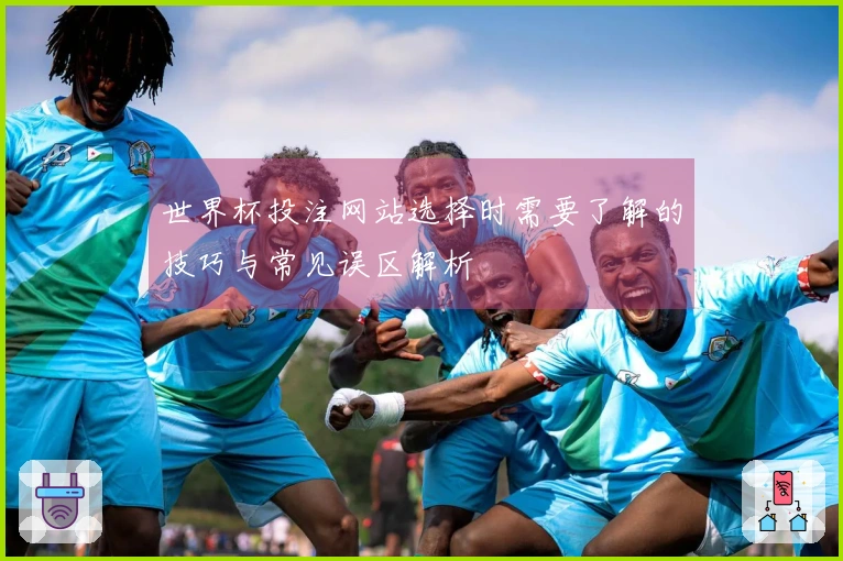 世界杯投注网站选择时需要了解的技巧与常见误区解析