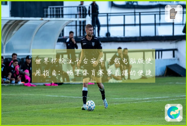 世界杯投注平台安卓下载电脑版使用指南：畅享体育赛事直播的便捷体验