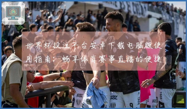 世界杯投注平台安卓下载电脑版使用指南：畅享体育赛事直播的便捷体验