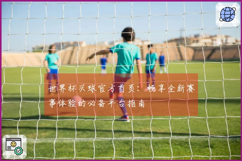 世界杯买球官方首页：畅享全新赛事体验的必备平台指南