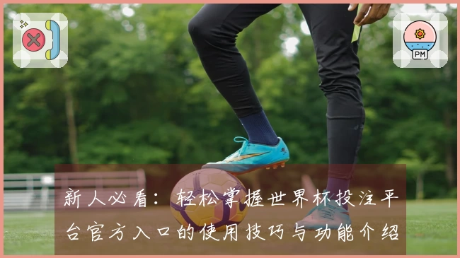 新人必看:轻松掌握世界杯投注平台官方入口的使用技巧与功能介绍