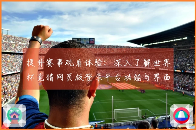 提升赛事观看体验：深入了解世界杯竞猜网页版登录平台功能与界面使用心得