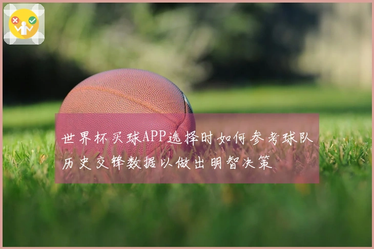 世界杯买球APP选择时如何参考球队历史交锋数据以做出明智决策