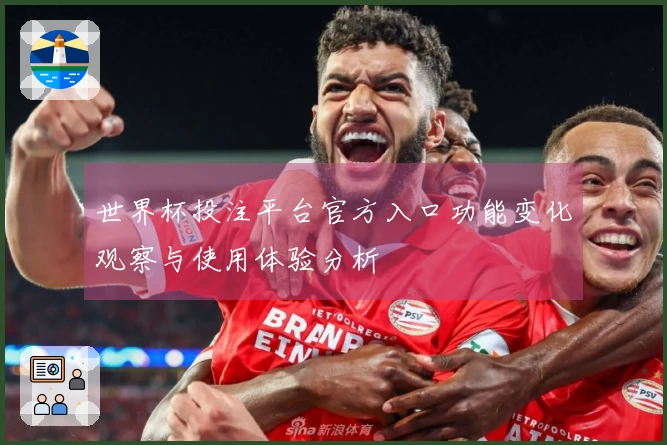 世界杯投注平台官方入口功能变化观察与使用体验分析