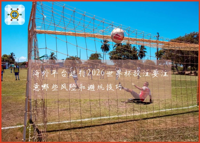 海外平台进行2026世界杯投注要注意哪些风险和避坑技巧