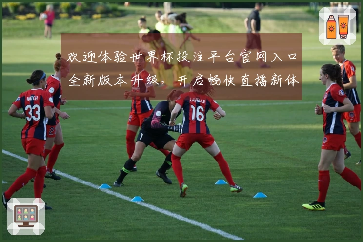 欢迎体验世界杯投注平台官网入口全新版本升级，开启畅快直播新体验！