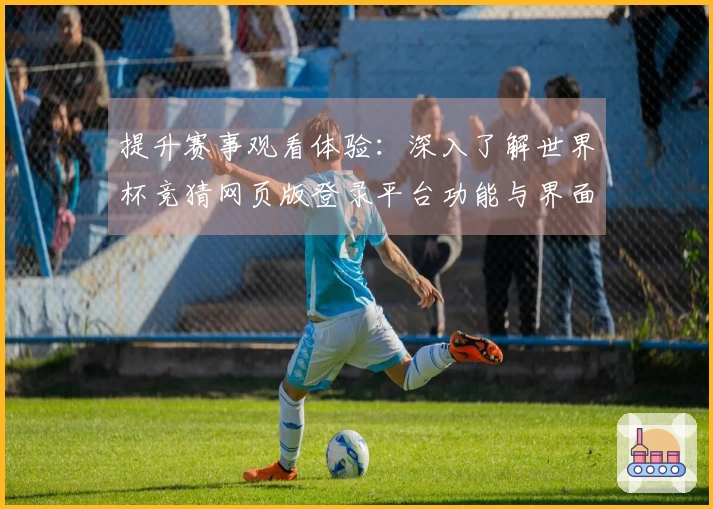 提升赛事观看体验：深入了解世界杯竞猜网页版登录平台功能与界面使用心得
