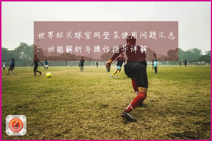 世界杯买球官网登录使用问题汇总：功能解析与操作指导详解